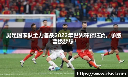 男足国家队全力备战2022年世界杯预选赛，争取晋级梦想！