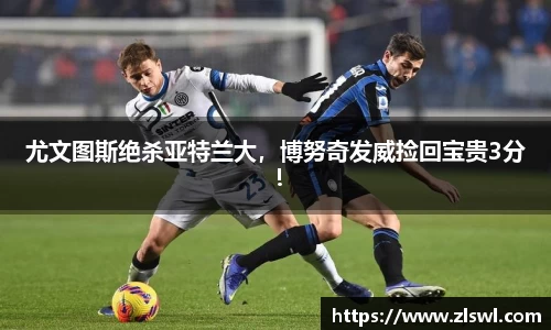 尤文图斯绝杀亚特兰大，博努奇发威捡回宝贵3分！