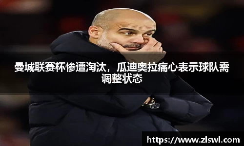 曼城联赛杯惨遭淘汰，瓜迪奥拉痛心表示球队需调整状态