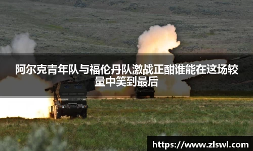 阿尔克青年队与福伦丹队激战正酣谁能在这场较量中笑到最后