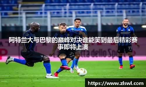 阿特兰大与巴黎的巅峰对决谁能笑到最后精彩赛事即将上演